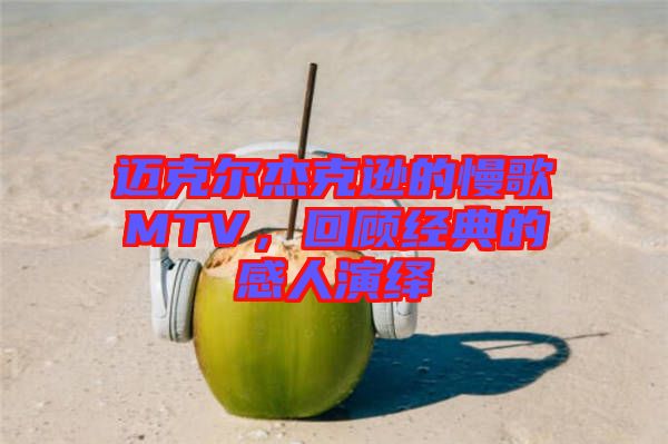 邁克爾杰克遜的慢歌MTV，回顧經(jīng)典的感人演繹