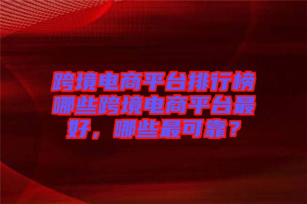 跨境電商平臺排行榜哪些跨境電商平臺最好，哪些最可靠？