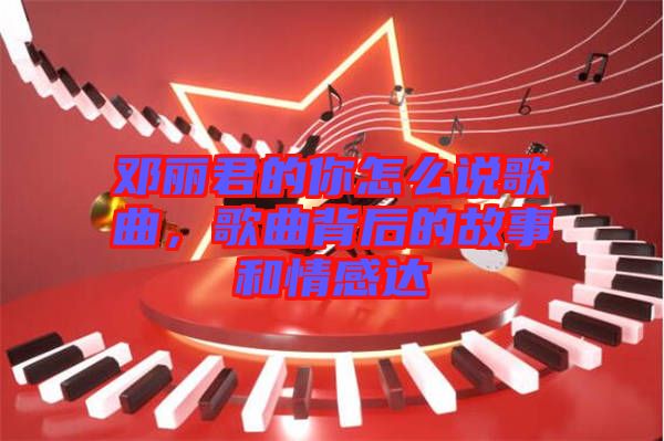 鄧麗君的你怎么說歌曲，歌曲背后的故事和情感達(dá)