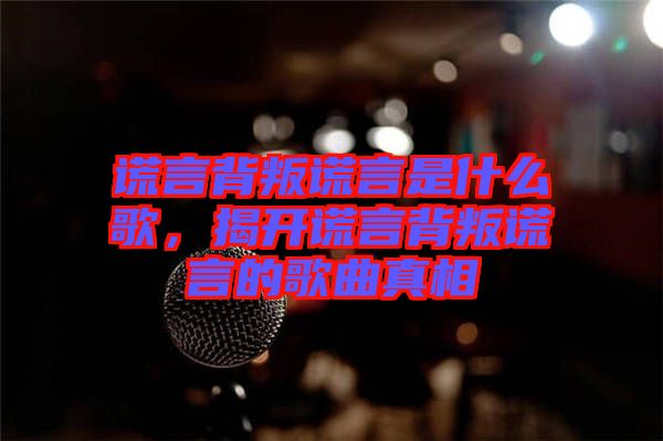 謊言背叛謊言是什么歌，揭開謊言背叛謊言的歌曲真相