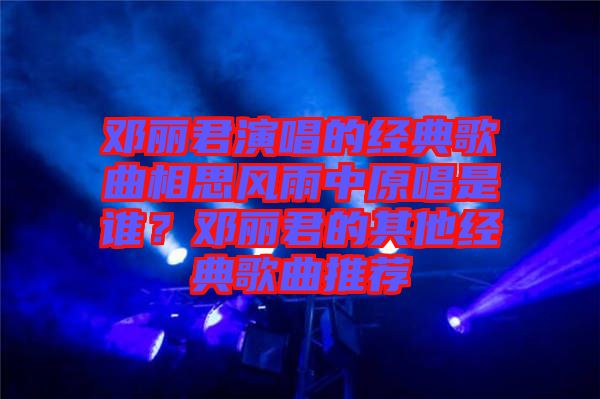 鄧麗君演唱的經(jīng)典歌曲相思風(fēng)雨中原唱是誰？鄧麗君的其他經(jīng)典歌曲推薦