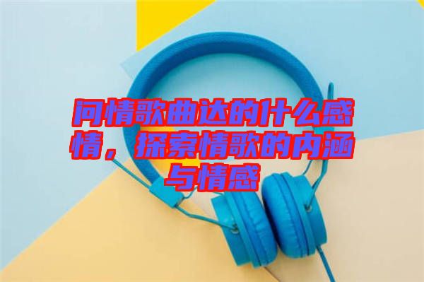 問情歌曲達的什么感情，探索情歌的內(nèi)涵與情感