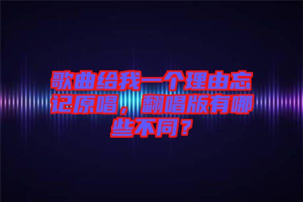 歌曲給我一個(gè)理由忘記原唱，翻唱版有哪些不同？