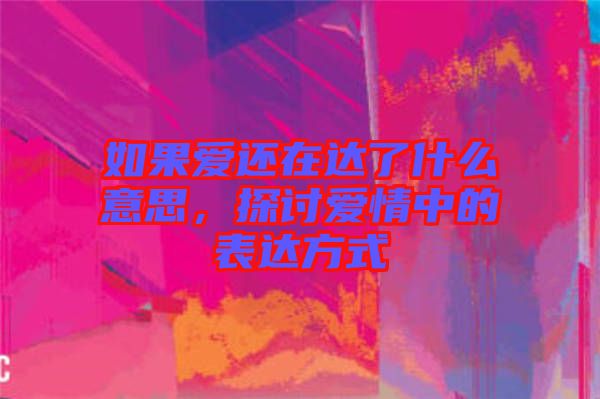 如果愛還在達了什么意思，探討愛情中的表達方式