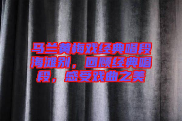 馬蘭黃梅戲經(jīng)典唱段海灘別，回顧經(jīng)典唱段，感受戲曲之美