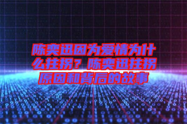 陳奕迅因為愛情為什么拄拐？陳奕迅拄拐原因和背后的故事