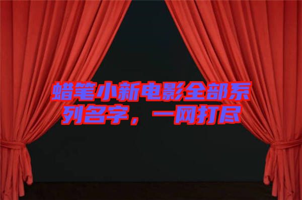 蠟筆小新電影全部系列名字，一網(wǎng)打盡