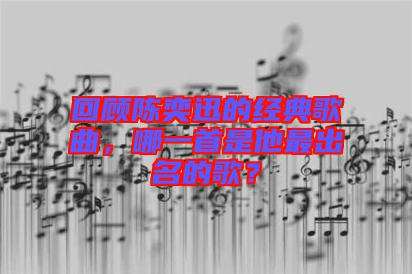 回顧陳奕迅的經典歌曲，哪一首是他最出名的歌？