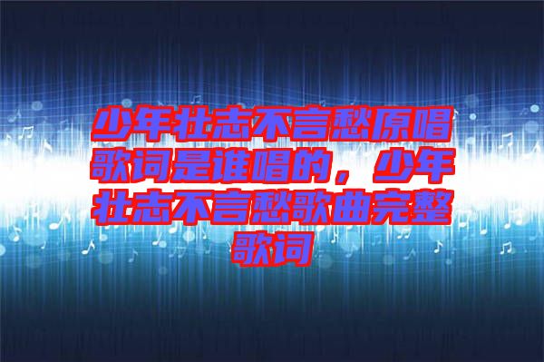 少年壯志不言愁原唱歌詞是誰唱的，少年壯志不言愁歌曲完整歌詞