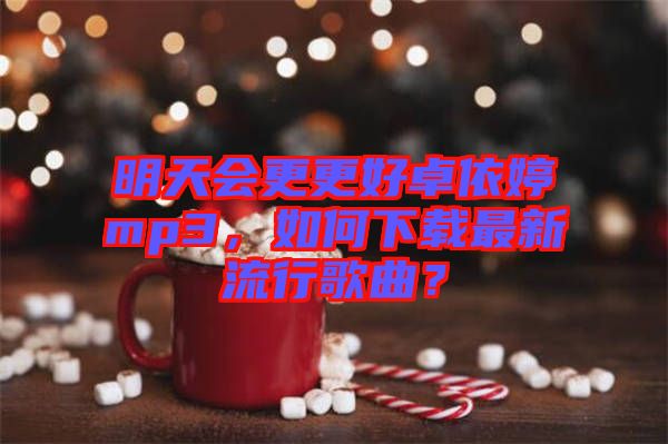 明天會更更好卓依婷mp3，如何下載最新流行歌曲？