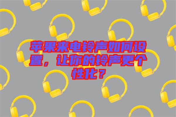 蘋(píng)果來(lái)電鈴聲如何設(shè)置，讓你的鈴聲更個(gè)性化？