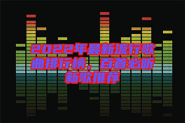 2022年最新流行歌曲排行榜，百首必聽新歌推薦