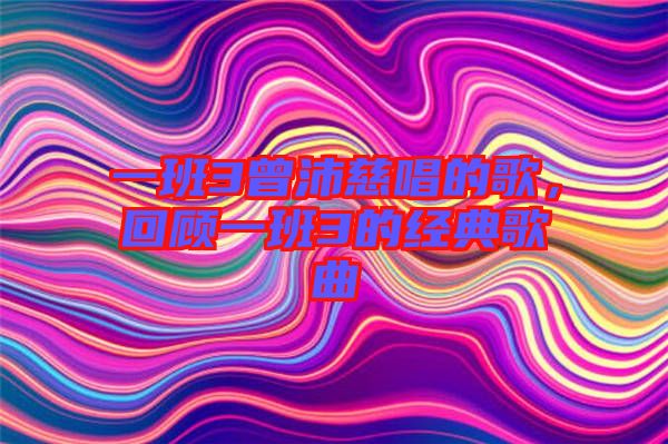 一班3曾沛慈唱的歌，回顧一班3的經(jīng)典歌曲