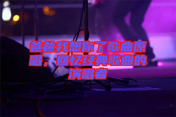 爸爸我想你了歌曲原唱，回憶經(jīng)典歌曲的演唱者