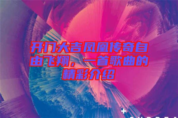 開(kāi)門大吉鳳凰傳奇自由飛翔，一首歌曲的精彩介紹