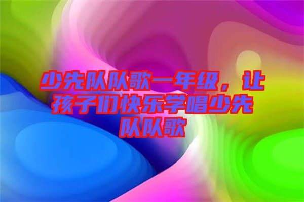 少先隊(duì)隊(duì)歌一年級(jí)，讓孩子們快樂(lè)學(xué)唱少先隊(duì)隊(duì)歌