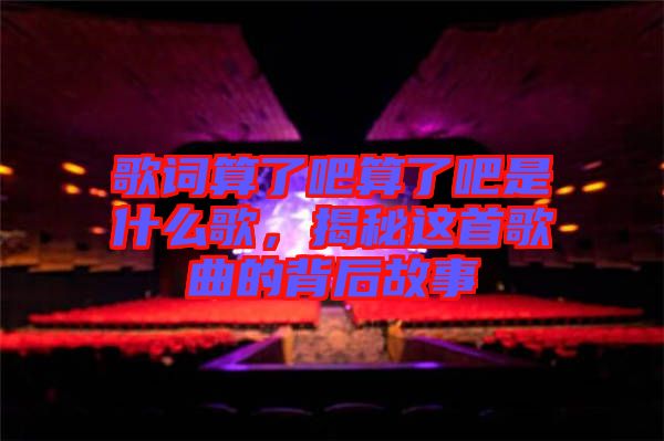 歌詞算了吧算了吧是什么歌，揭秘這首歌曲的背后故事