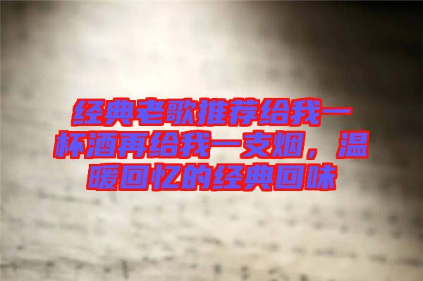 經(jīng)典老歌推薦給我一杯酒再給我一支煙，溫暖回憶的經(jīng)典回味