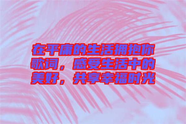 在平庸的生活擁抱你歌詞，感受生活中的美好，共享幸福時光