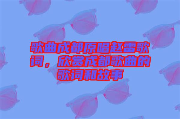 歌曲成都原唱趙雷歌詞，欣賞成都歌曲的歌詞和故事