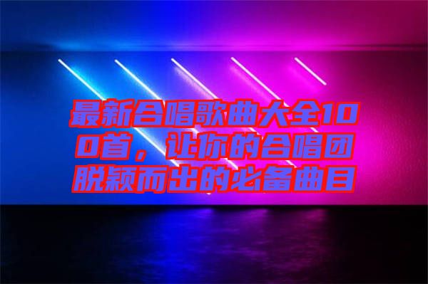 最新合唱歌曲大全100首，讓你的合唱團(tuán)脫穎而出的必備曲目