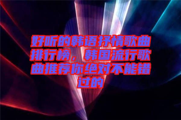 好聽的韓語抒情歌曲排行榜，韓國流行歌曲推薦你絕對(duì)不能錯(cuò)過的