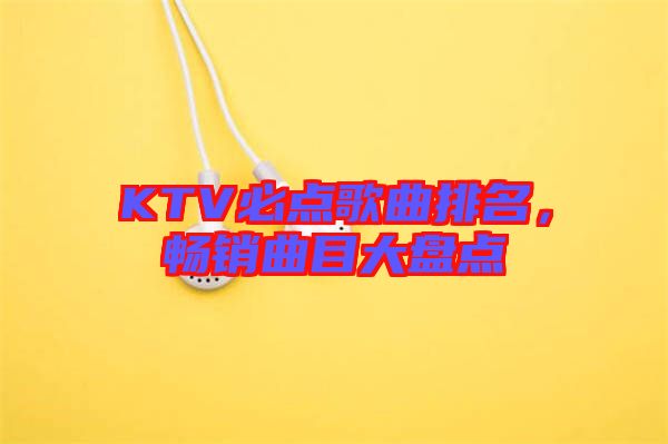 KTV必點歌曲排名，暢銷曲目大盤點