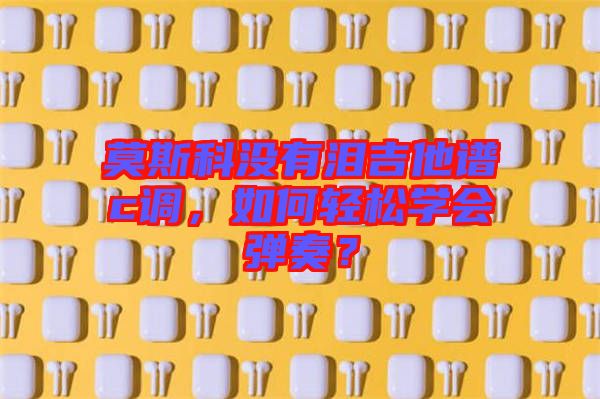 莫斯科沒有淚吉他譜c調(diào)，如何輕松學(xué)會彈奏？