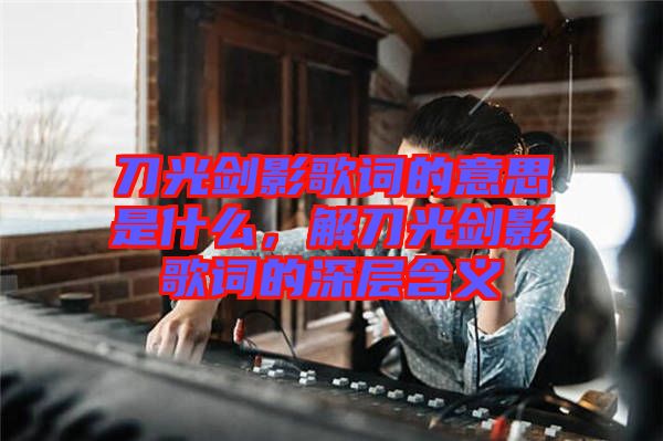 刀光劍影歌詞的意思是什么，解刀光劍影歌詞的深層含義