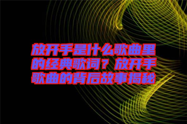 放開手是什么歌曲里的經(jīng)典歌詞？放開手歌曲的背后故事揭秘