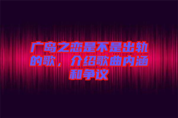 廣島之戀是不是出軌的歌，介紹歌曲內(nèi)涵和爭議