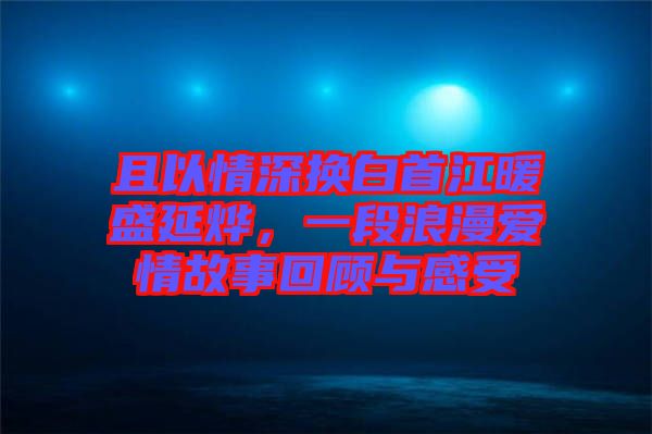 且以情深換白首江暖盛延燁，一段浪漫愛情故事回顧與感受