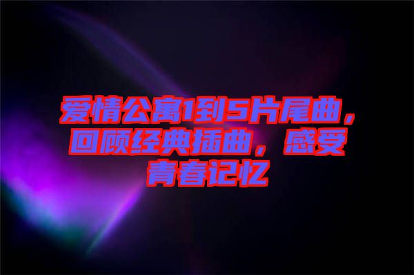 愛情公寓1到5片尾曲，回顧經(jīng)典插曲，感受青春記憶