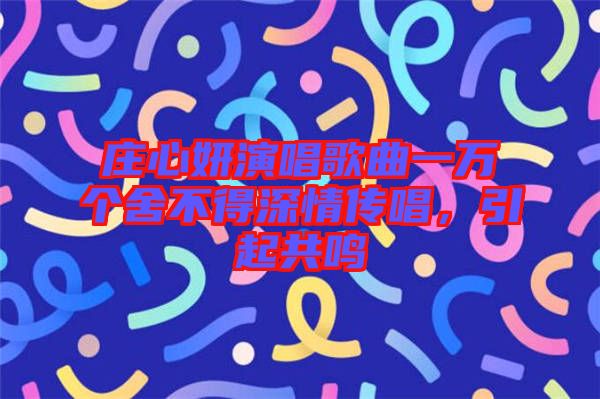 莊心妍演唱歌曲一萬個舍不得深情傳唱，引起共鳴