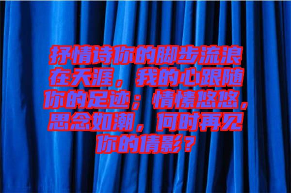 抒情詩你的腳步流浪在天涯，我的心跟隨你的足跡；情愫悠悠，思念如潮，何時再見你的倩影？