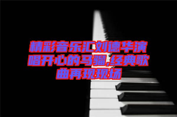 精彩音樂(lè)匯劉德華演唱開(kāi)心的馬騮,經(jīng)典歌曲再現(xiàn)現(xiàn)場(chǎng)