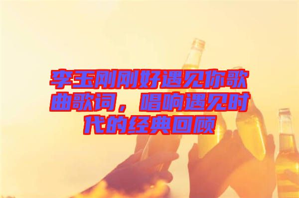 李玉剛剛好遇見你歌曲歌詞，唱響遇見時代的經(jīng)典回顧