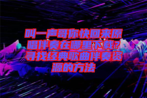 叫一聲哥你快回來(lái)原唱伴奏在哪里下載？尋找經(jīng)典歌曲伴奏資源的方法