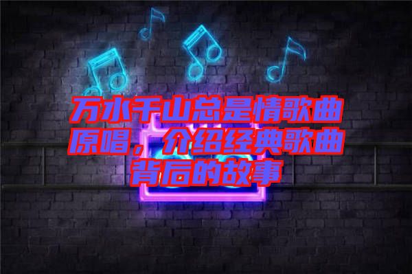 萬水千山總是情歌曲原唱，介紹經(jīng)典歌曲背后的故事