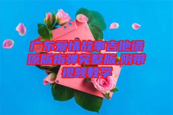 廣東愛情故事吉他譜原版指彈完整版,附帶視頻教學(xué)