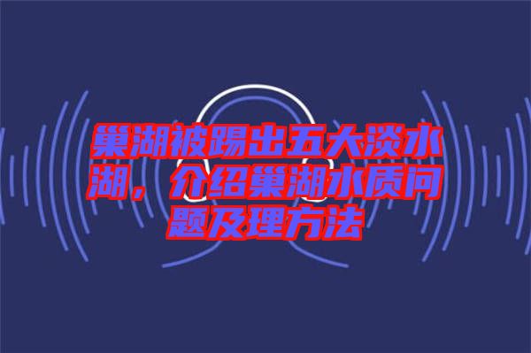 巢湖被踢出五大淡水湖，介紹巢湖水質(zhì)問題及理方法