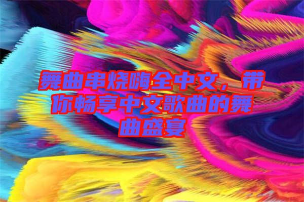 舞曲串燒嗨全中文，帶你暢享中文歌曲的舞曲盛宴