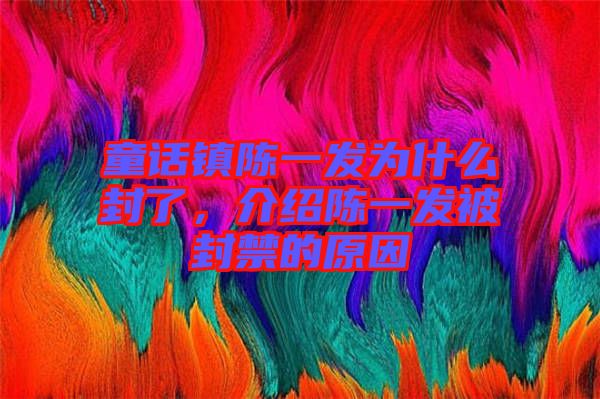 童話鎮(zhèn)陳一發(fā)為什么封了，介紹陳一發(fā)被封禁的原因