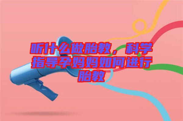 聽什么做胎教，科學(xué)指導(dǎo)孕媽媽如何進(jìn)行胎教