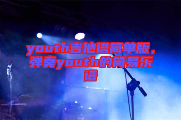 youth吉他譜簡(jiǎn)單版，彈奏youth的簡(jiǎn)易樂(lè)譜