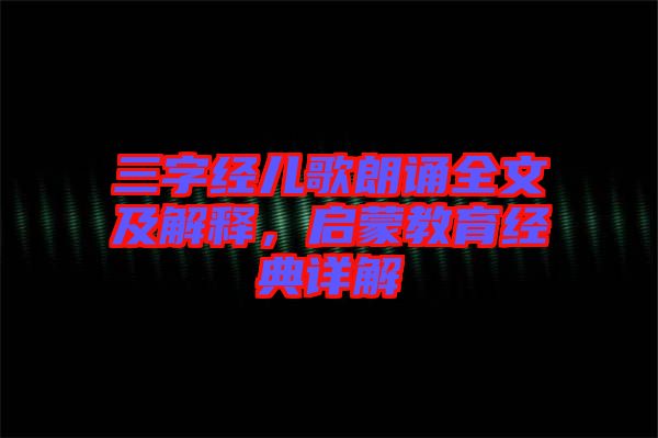 三字經(jīng)兒歌朗誦全文及解釋，啟蒙教育經(jīng)典詳解