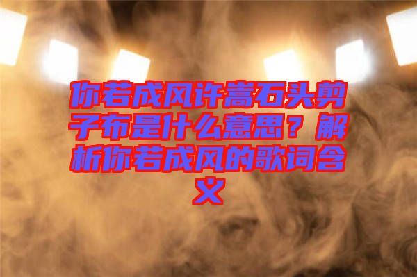 你若成風(fēng)許嵩石頭剪子布是什么意思？解析你若成風(fēng)的歌詞含義