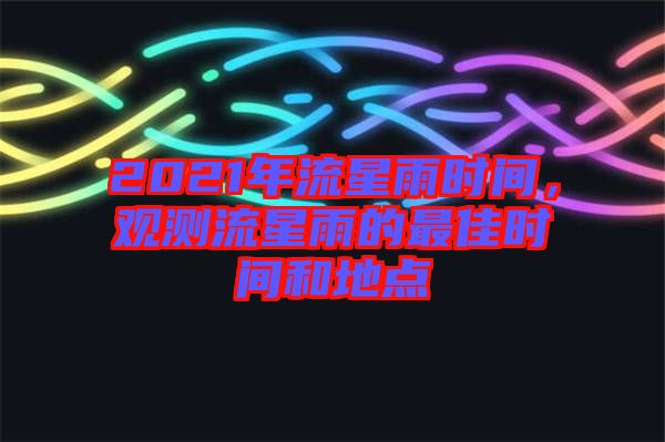 2021年流星雨時間，觀測流星雨的最佳時間和地點