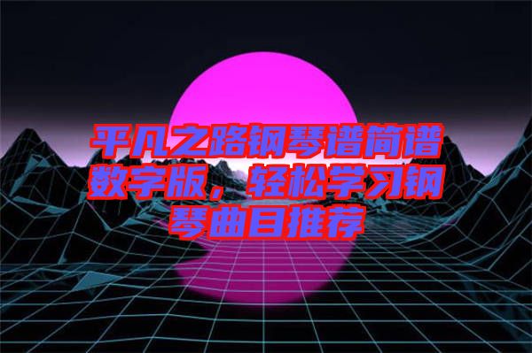 平凡之路鋼琴譜簡(jiǎn)譜數(shù)字版，輕松學(xué)習(xí)鋼琴曲目推薦