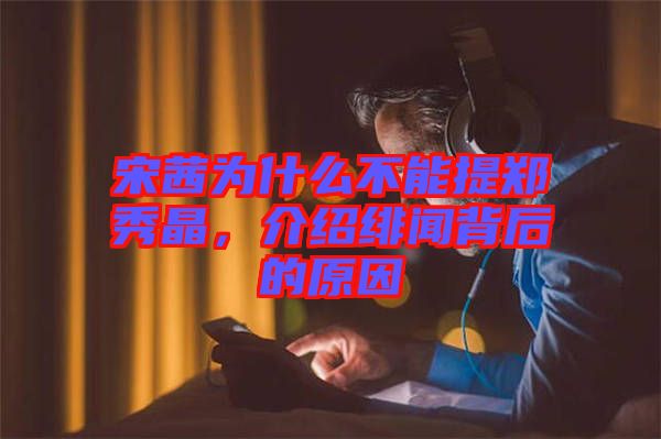 宋茜為什么不能提鄭秀晶，介紹緋聞背后的原因